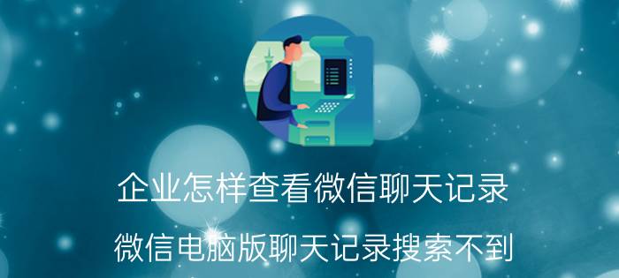 企业怎样查看微信聊天记录 微信电脑版聊天记录搜索不到？